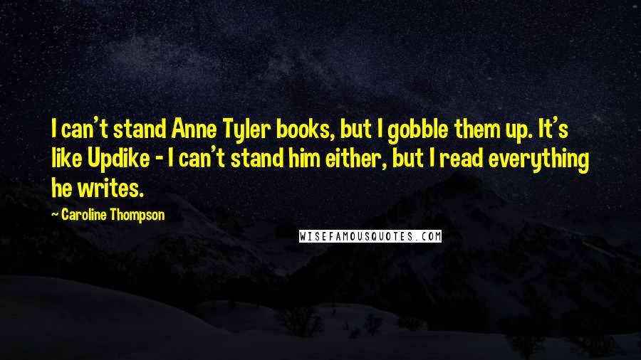 Caroline Thompson Quotes: I can't stand Anne Tyler books, but I gobble them up. It's like Updike - I can't stand him either, but I read everything he writes.