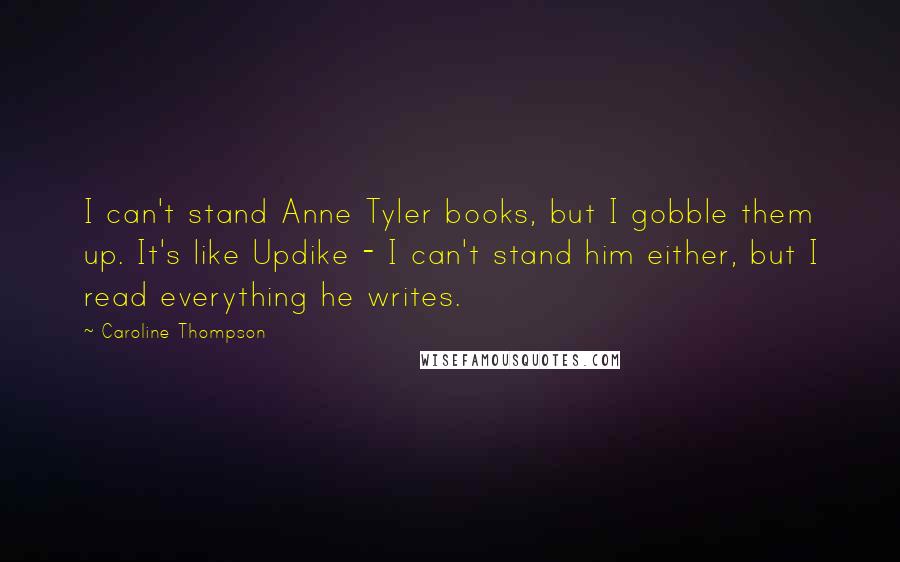 Caroline Thompson Quotes: I can't stand Anne Tyler books, but I gobble them up. It's like Updike - I can't stand him either, but I read everything he writes.