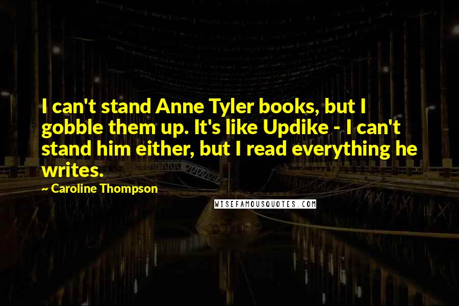 Caroline Thompson Quotes: I can't stand Anne Tyler books, but I gobble them up. It's like Updike - I can't stand him either, but I read everything he writes.