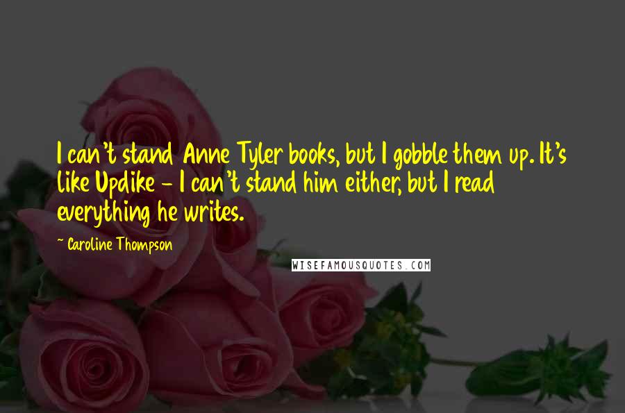 Caroline Thompson Quotes: I can't stand Anne Tyler books, but I gobble them up. It's like Updike - I can't stand him either, but I read everything he writes.