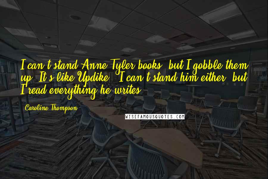 Caroline Thompson Quotes: I can't stand Anne Tyler books, but I gobble them up. It's like Updike - I can't stand him either, but I read everything he writes.