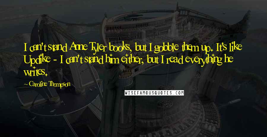 Caroline Thompson Quotes: I can't stand Anne Tyler books, but I gobble them up. It's like Updike - I can't stand him either, but I read everything he writes.