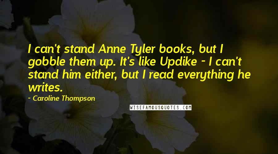 Caroline Thompson Quotes: I can't stand Anne Tyler books, but I gobble them up. It's like Updike - I can't stand him either, but I read everything he writes.