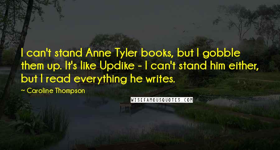 Caroline Thompson Quotes: I can't stand Anne Tyler books, but I gobble them up. It's like Updike - I can't stand him either, but I read everything he writes.