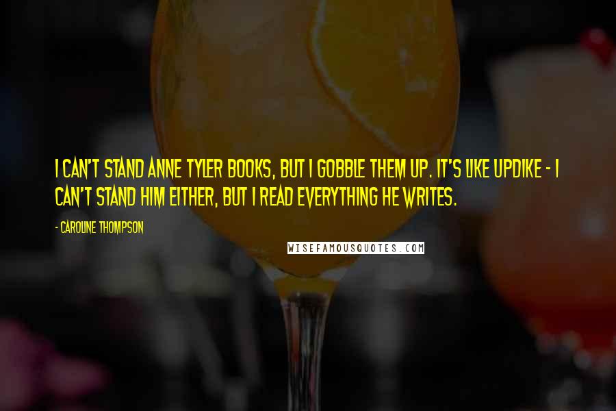 Caroline Thompson Quotes: I can't stand Anne Tyler books, but I gobble them up. It's like Updike - I can't stand him either, but I read everything he writes.