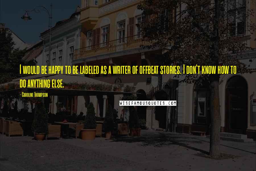 Caroline Thompson Quotes: I would be happy to be labeled as a writer of offbeat stories. I don't know how to do anything else.