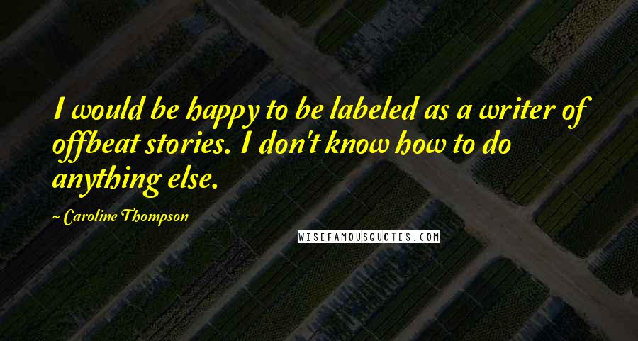 Caroline Thompson Quotes: I would be happy to be labeled as a writer of offbeat stories. I don't know how to do anything else.