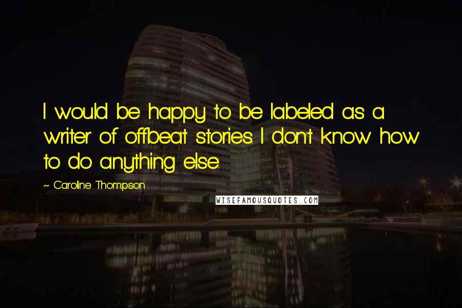 Caroline Thompson Quotes: I would be happy to be labeled as a writer of offbeat stories. I don't know how to do anything else.