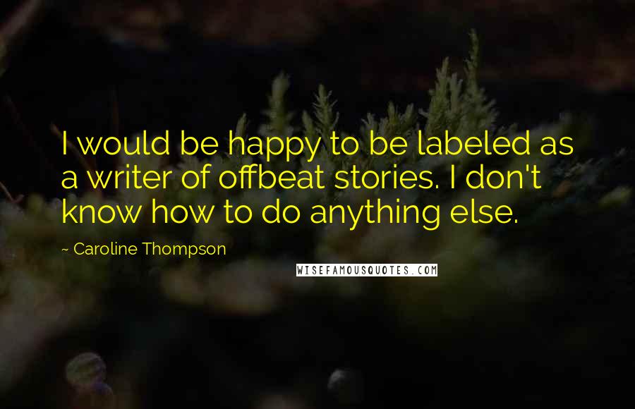 Caroline Thompson Quotes: I would be happy to be labeled as a writer of offbeat stories. I don't know how to do anything else.