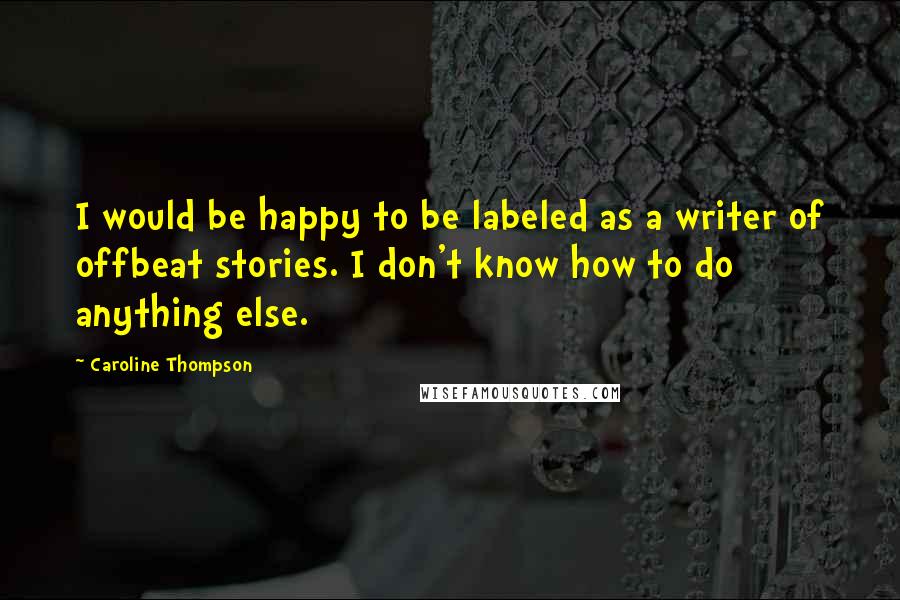 Caroline Thompson Quotes: I would be happy to be labeled as a writer of offbeat stories. I don't know how to do anything else.