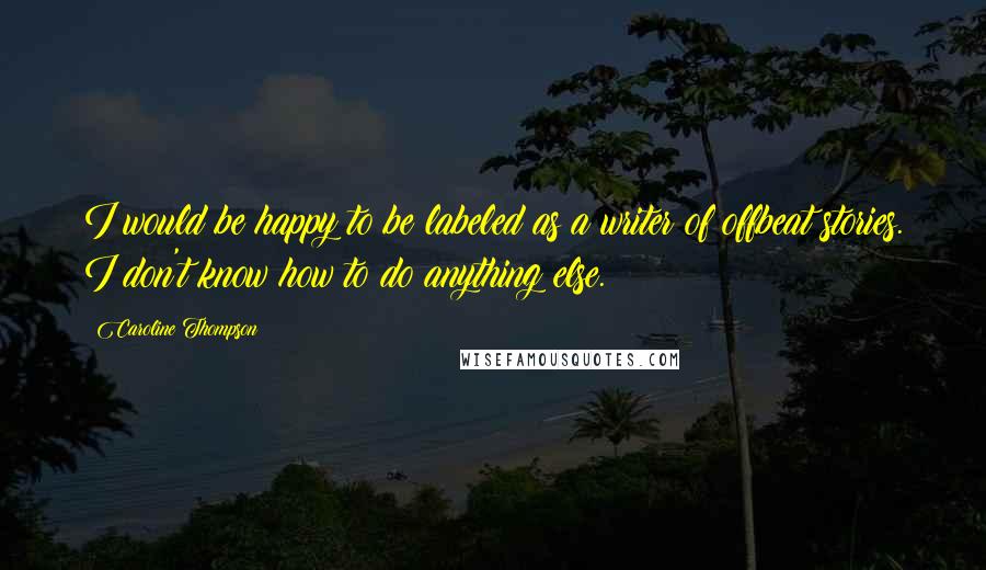 Caroline Thompson Quotes: I would be happy to be labeled as a writer of offbeat stories. I don't know how to do anything else.