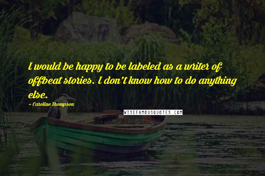 Caroline Thompson Quotes: I would be happy to be labeled as a writer of offbeat stories. I don't know how to do anything else.