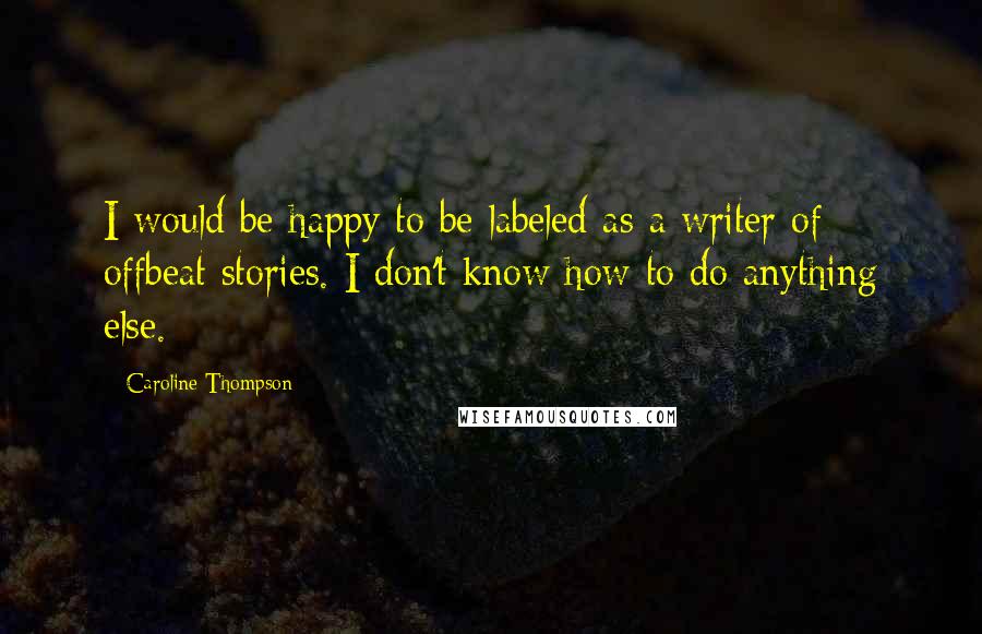 Caroline Thompson Quotes: I would be happy to be labeled as a writer of offbeat stories. I don't know how to do anything else.