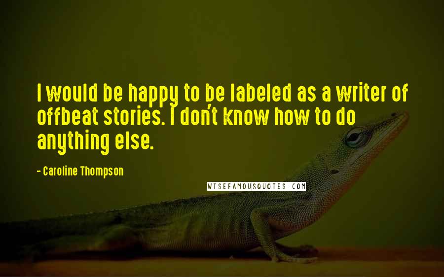 Caroline Thompson Quotes: I would be happy to be labeled as a writer of offbeat stories. I don't know how to do anything else.