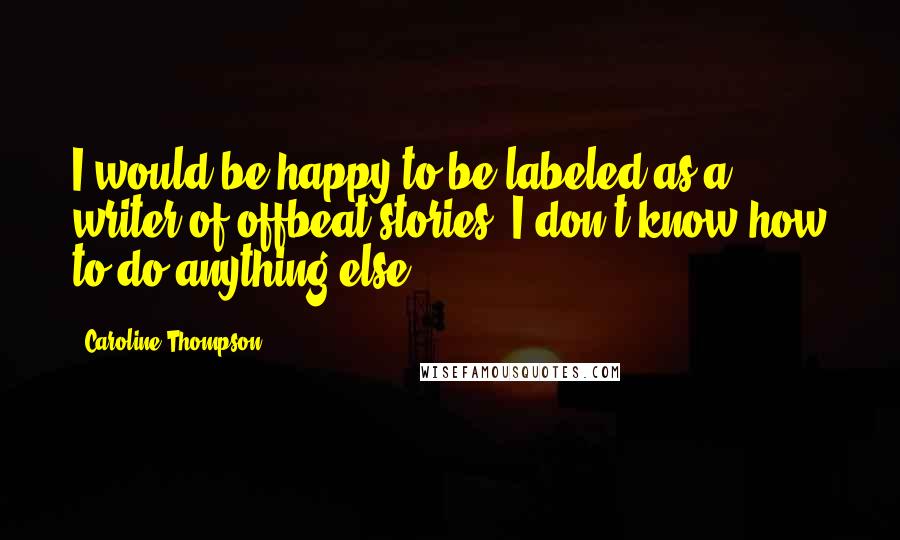 Caroline Thompson Quotes: I would be happy to be labeled as a writer of offbeat stories. I don't know how to do anything else.