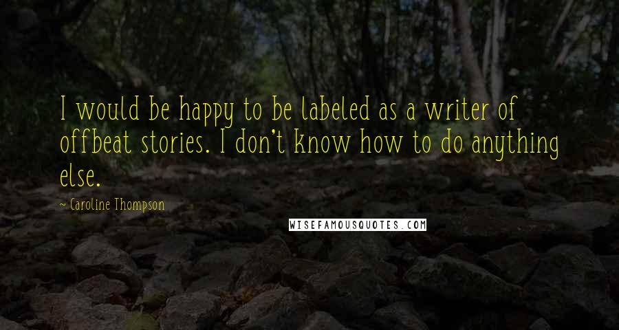 Caroline Thompson Quotes: I would be happy to be labeled as a writer of offbeat stories. I don't know how to do anything else.