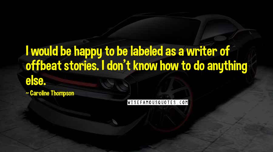 Caroline Thompson Quotes: I would be happy to be labeled as a writer of offbeat stories. I don't know how to do anything else.