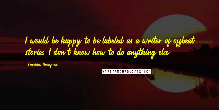 Caroline Thompson Quotes: I would be happy to be labeled as a writer of offbeat stories. I don't know how to do anything else.