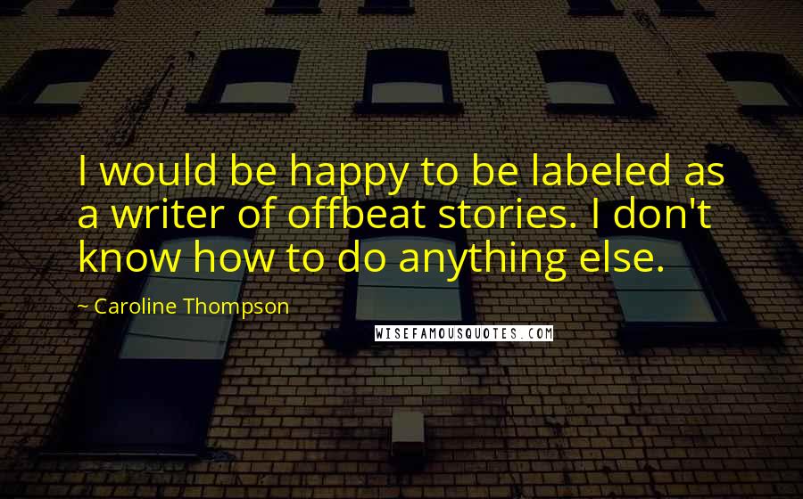 Caroline Thompson Quotes: I would be happy to be labeled as a writer of offbeat stories. I don't know how to do anything else.