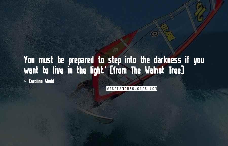 Caroline Wedd Quotes: You must be prepared to step into the darkness if you want to live in the light.' (from The Walnut Tree)