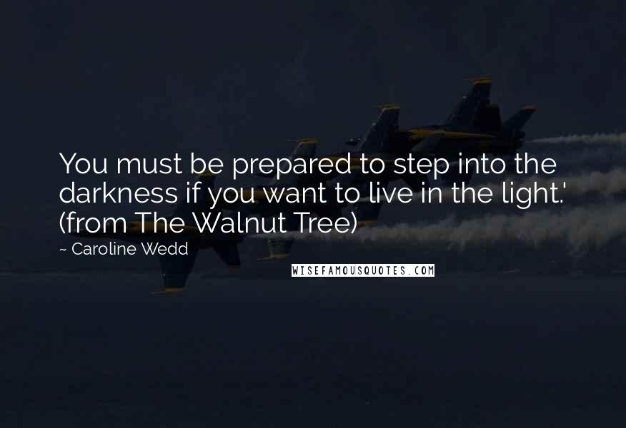 Caroline Wedd Quotes: You must be prepared to step into the darkness if you want to live in the light.' (from The Walnut Tree)