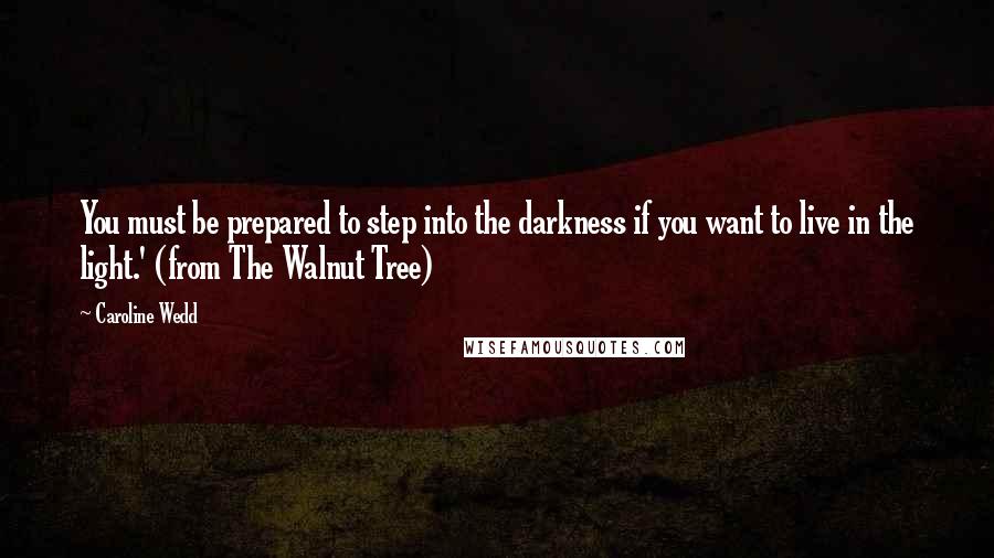 Caroline Wedd Quotes: You must be prepared to step into the darkness if you want to live in the light.' (from The Walnut Tree)