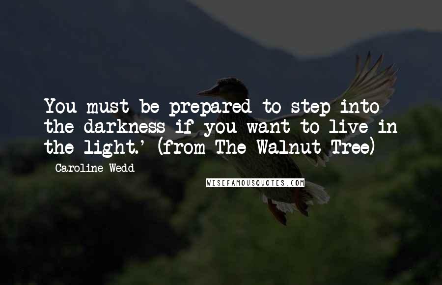 Caroline Wedd Quotes: You must be prepared to step into the darkness if you want to live in the light.' (from The Walnut Tree)