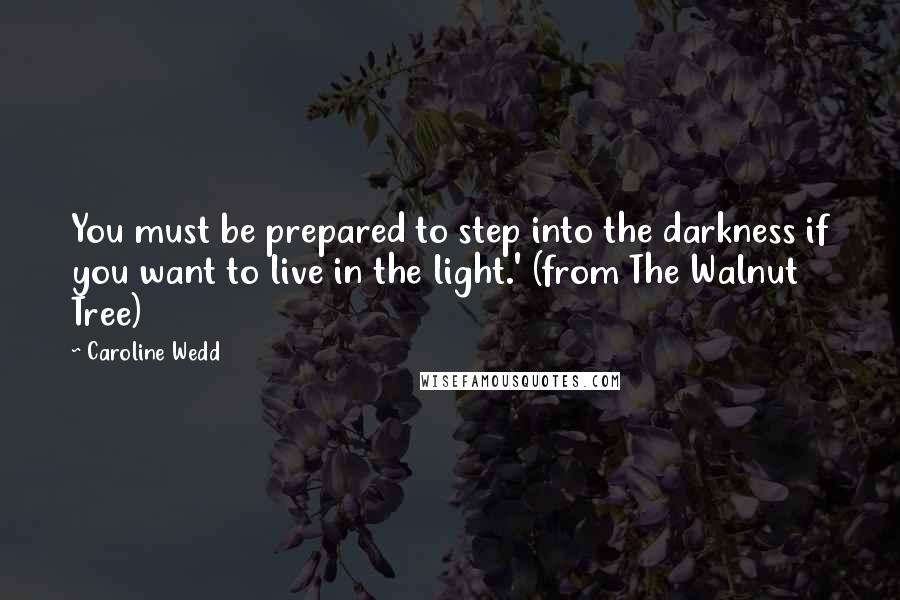 Caroline Wedd Quotes: You must be prepared to step into the darkness if you want to live in the light.' (from The Walnut Tree)