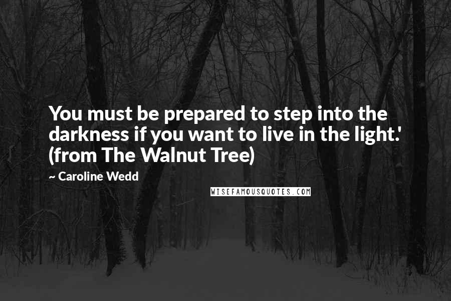 Caroline Wedd Quotes: You must be prepared to step into the darkness if you want to live in the light.' (from The Walnut Tree)