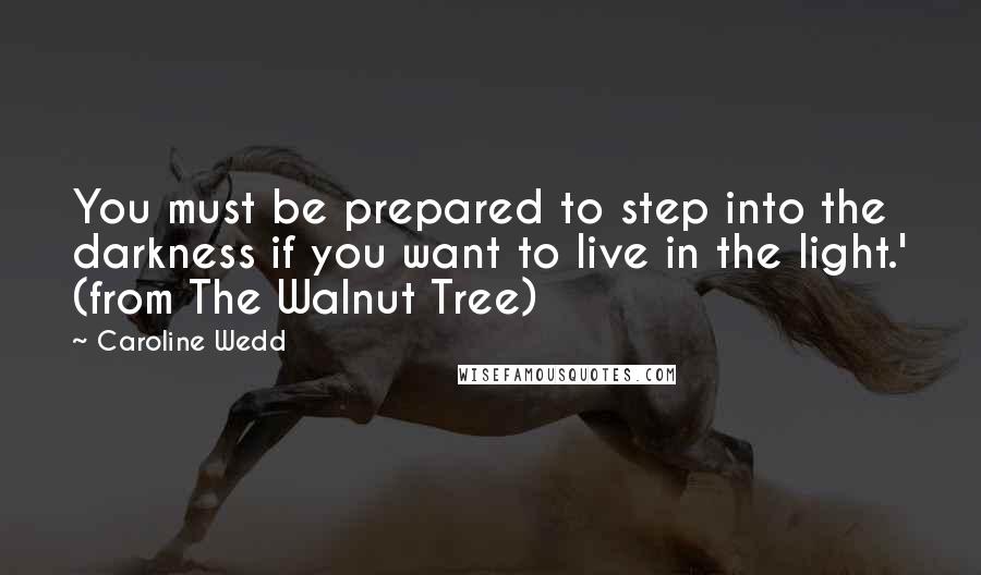 Caroline Wedd Quotes: You must be prepared to step into the darkness if you want to live in the light.' (from The Walnut Tree)