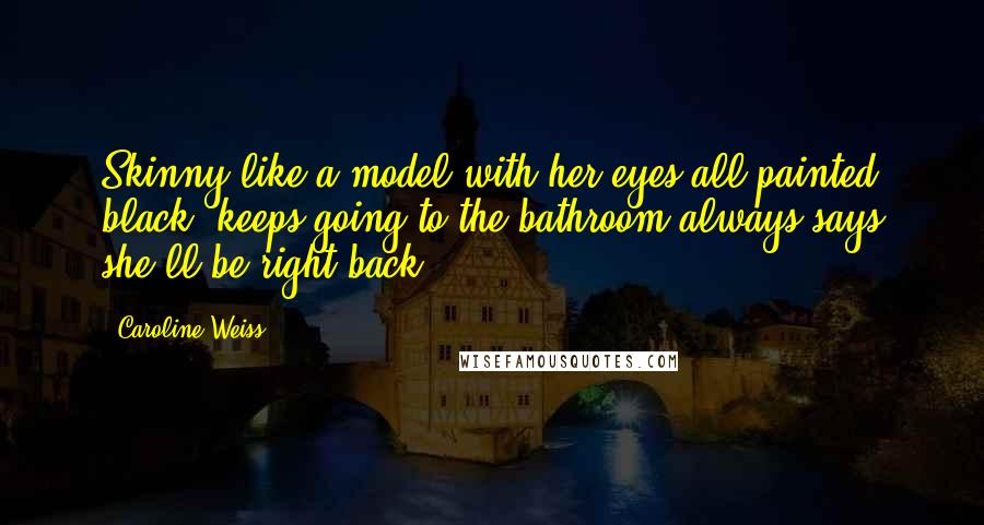 Caroline Weiss Quotes: Skinny like a model with her eyes all painted black, keeps going to the bathroom always says she'll be right back