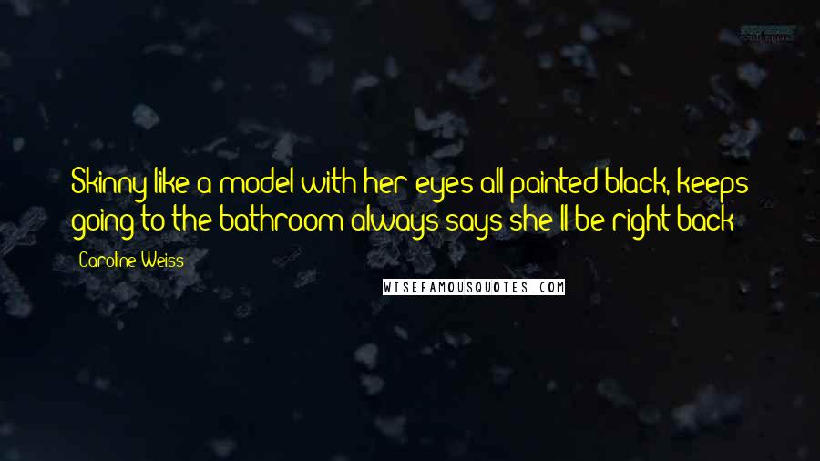 Caroline Weiss Quotes: Skinny like a model with her eyes all painted black, keeps going to the bathroom always says she'll be right back