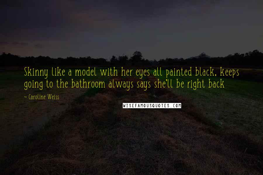 Caroline Weiss Quotes: Skinny like a model with her eyes all painted black, keeps going to the bathroom always says she'll be right back