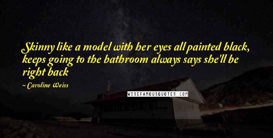 Caroline Weiss Quotes: Skinny like a model with her eyes all painted black, keeps going to the bathroom always says she'll be right back