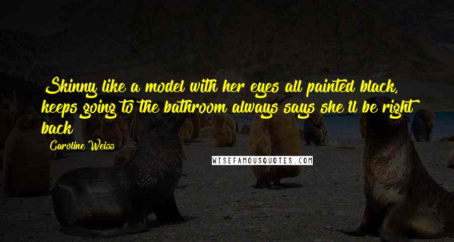 Caroline Weiss Quotes: Skinny like a model with her eyes all painted black, keeps going to the bathroom always says she'll be right back