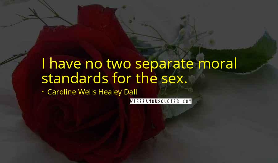 Caroline Wells Healey Dall Quotes: I have no two separate moral standards for the sex.