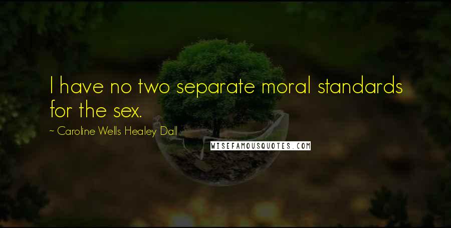 Caroline Wells Healey Dall Quotes: I have no two separate moral standards for the sex.