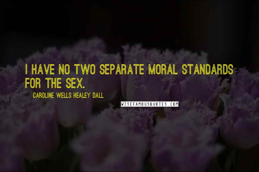 Caroline Wells Healey Dall Quotes: I have no two separate moral standards for the sex.