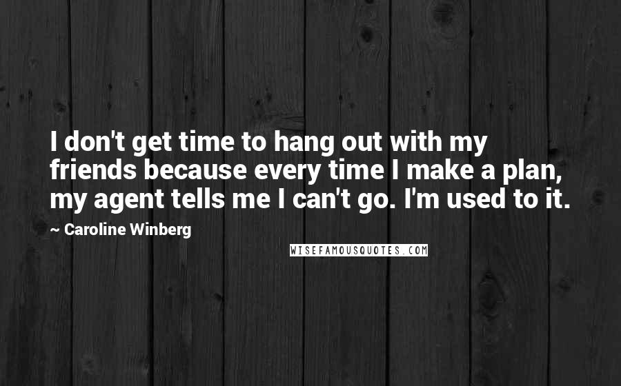 Caroline Winberg Quotes: I don't get time to hang out with my friends because every time I make a plan, my agent tells me I can't go. I'm used to it.