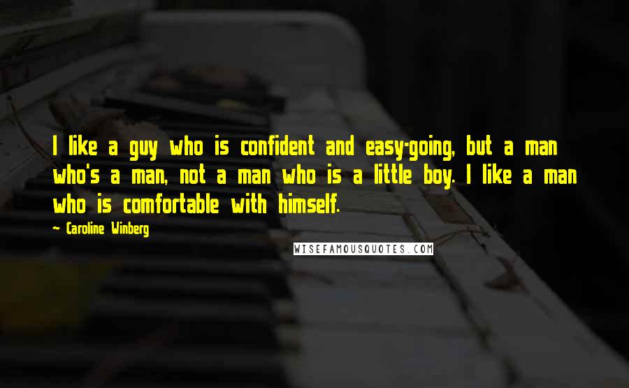 Caroline Winberg Quotes: I like a guy who is confident and easy-going, but a man who's a man, not a man who is a little boy. I like a man who is comfortable with himself.