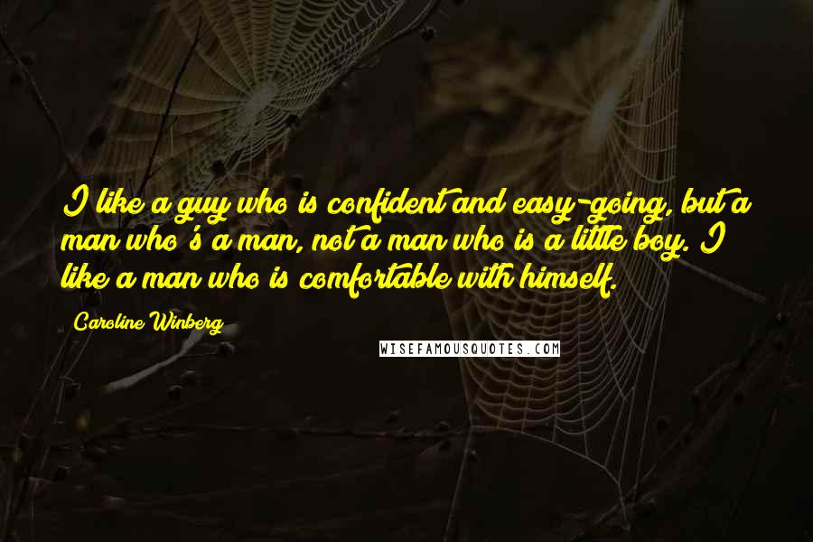 Caroline Winberg Quotes: I like a guy who is confident and easy-going, but a man who's a man, not a man who is a little boy. I like a man who is comfortable with himself.