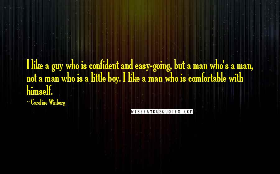 Caroline Winberg Quotes: I like a guy who is confident and easy-going, but a man who's a man, not a man who is a little boy. I like a man who is comfortable with himself.