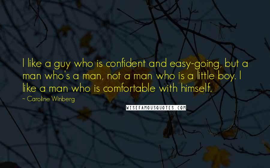 Caroline Winberg Quotes: I like a guy who is confident and easy-going, but a man who's a man, not a man who is a little boy. I like a man who is comfortable with himself.