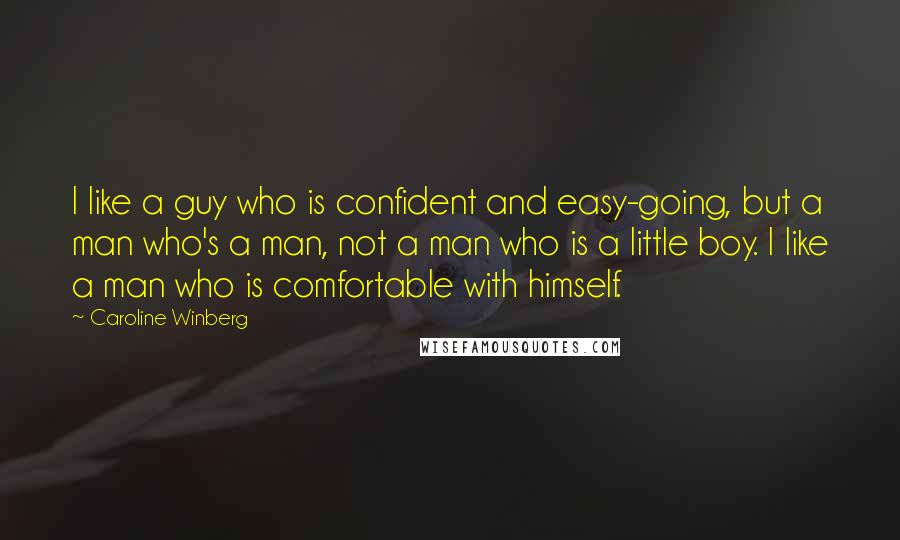 Caroline Winberg Quotes: I like a guy who is confident and easy-going, but a man who's a man, not a man who is a little boy. I like a man who is comfortable with himself.