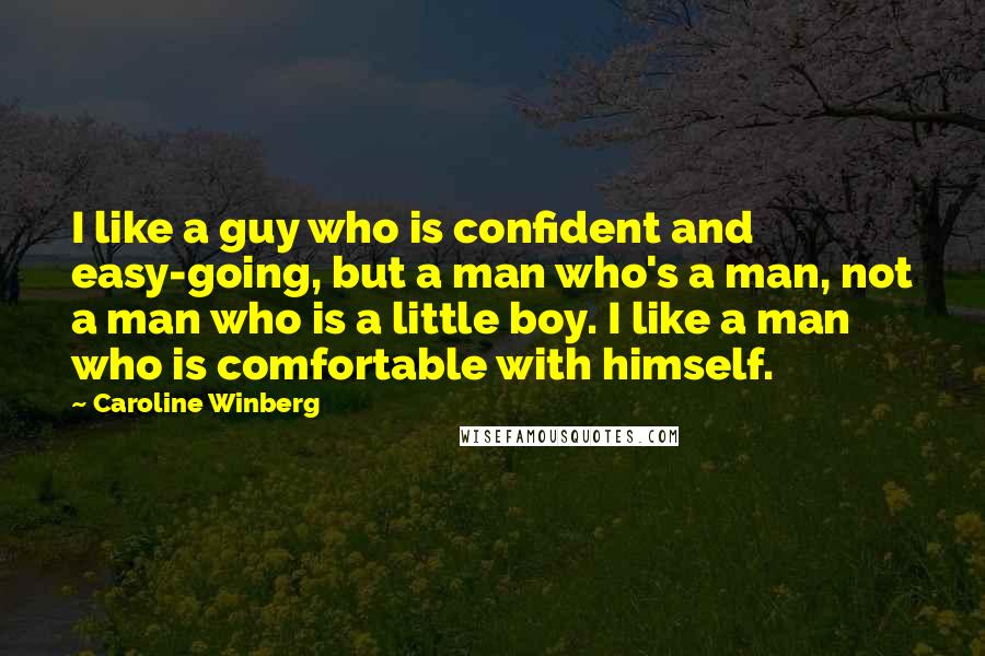 Caroline Winberg Quotes: I like a guy who is confident and easy-going, but a man who's a man, not a man who is a little boy. I like a man who is comfortable with himself.