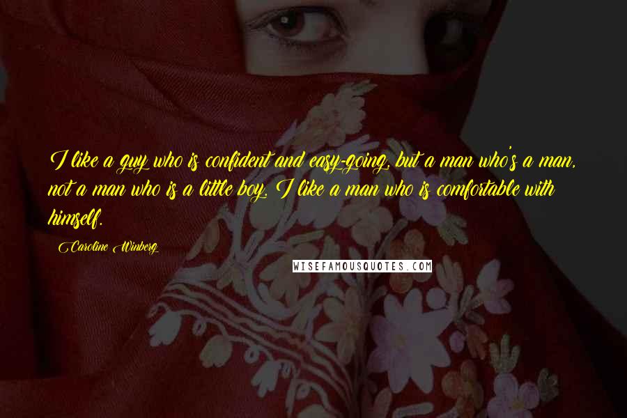 Caroline Winberg Quotes: I like a guy who is confident and easy-going, but a man who's a man, not a man who is a little boy. I like a man who is comfortable with himself.