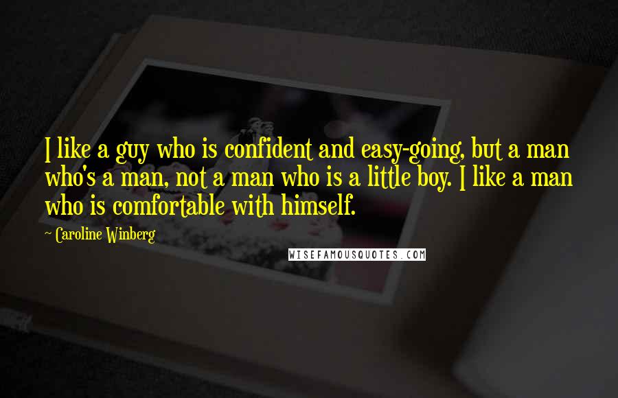 Caroline Winberg Quotes: I like a guy who is confident and easy-going, but a man who's a man, not a man who is a little boy. I like a man who is comfortable with himself.