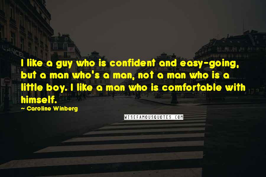 Caroline Winberg Quotes: I like a guy who is confident and easy-going, but a man who's a man, not a man who is a little boy. I like a man who is comfortable with himself.