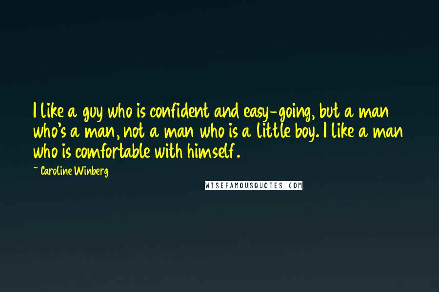 Caroline Winberg Quotes: I like a guy who is confident and easy-going, but a man who's a man, not a man who is a little boy. I like a man who is comfortable with himself.