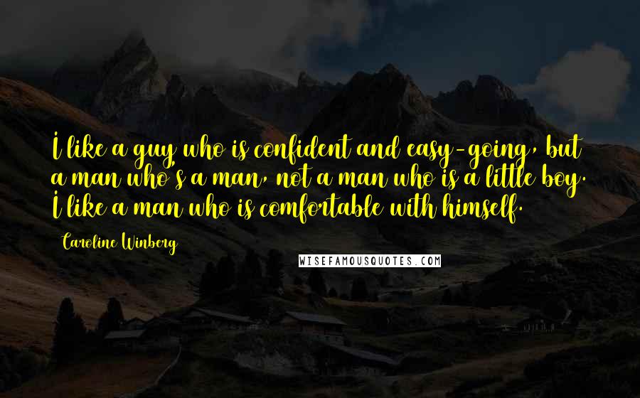 Caroline Winberg Quotes: I like a guy who is confident and easy-going, but a man who's a man, not a man who is a little boy. I like a man who is comfortable with himself.